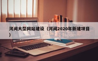 荣成河间大型网站建设（河间2020年新建项目）