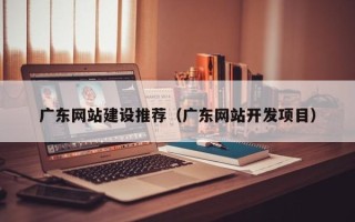 荣成广东网站建设推荐（广东网站开发项目）