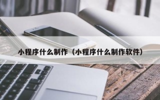 荣成小程序什么制作（小程序什么制作软件）