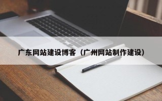 荣成广东网站建设博客（广州网站制作建设）