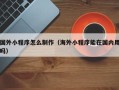 荣成国外小程序怎么制作（海外小程序能在国内用吗）