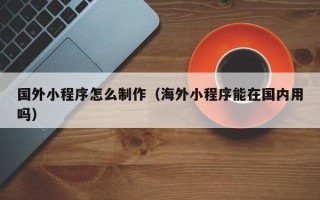 荣成国外小程序怎么制作（海外小程序能在国内用吗）