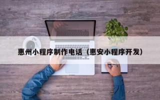 荣成惠州小程序制作电话（惠安小程序开发）