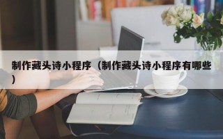 荣成制作藏头诗小程序（制作藏头诗小程序有哪些）