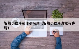 荣成智能小程序制作小玩具（智能小程序流程与步骤）