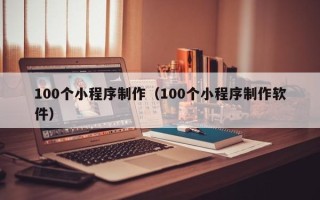 荣成100个小程序制作（100个小程序制作软件）